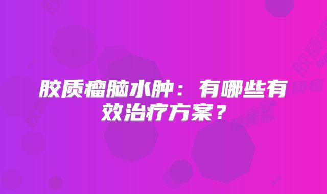 胶质瘤脑水肿：有哪些有效治疗方案？