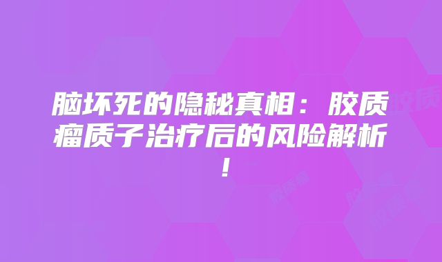 脑坏死的隐秘真相：胶质瘤质子治疗后的风险解析！