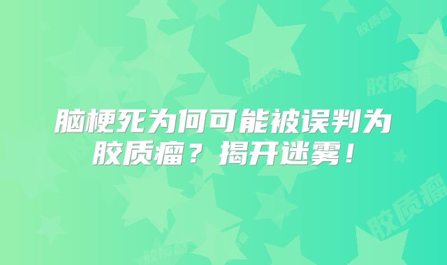 脑梗死为何可能被误判为胶质瘤？揭开迷雾！