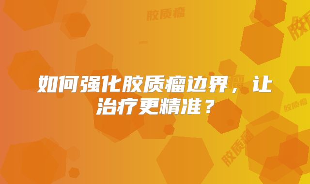 如何强化胶质瘤边界，让治疗更精准？