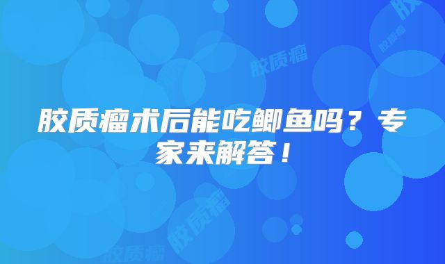 胶质瘤术后能吃鲫鱼吗？专家来解答！