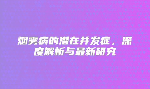 烟雾病的潜在并发症，深度解析与最新研究