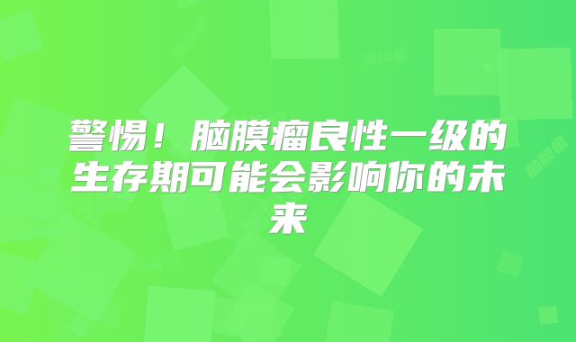 警惕！脑膜瘤良性一级的生存期可能会影响你的未来