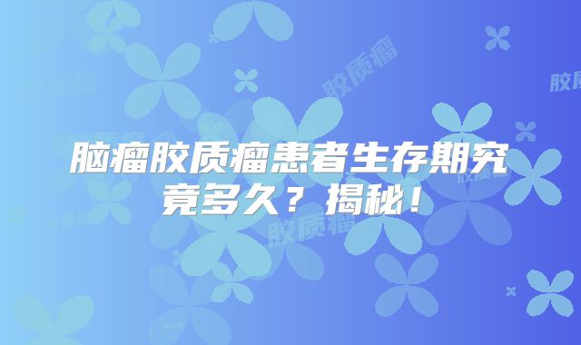 脑瘤胶质瘤患者生存期究竟多久？揭秘！