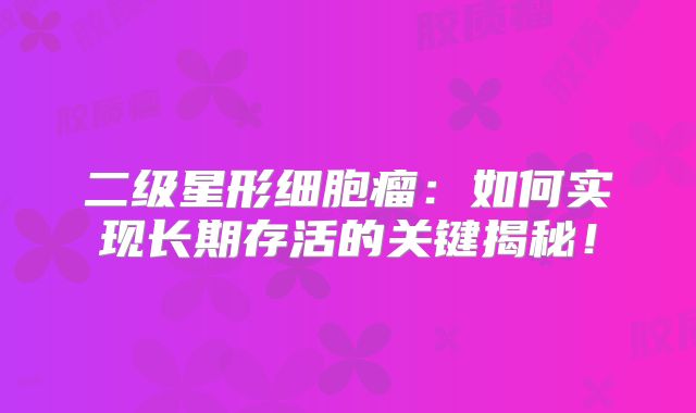 二级星形细胞瘤：如何实现长期存活的关键揭秘！