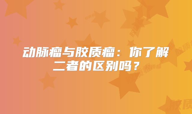 动脉瘤与胶质瘤：你了解二者的区别吗？