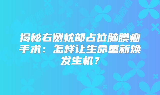 揭秘右侧枕部占位脑膜瘤手术：怎样让生命重新焕发生机？