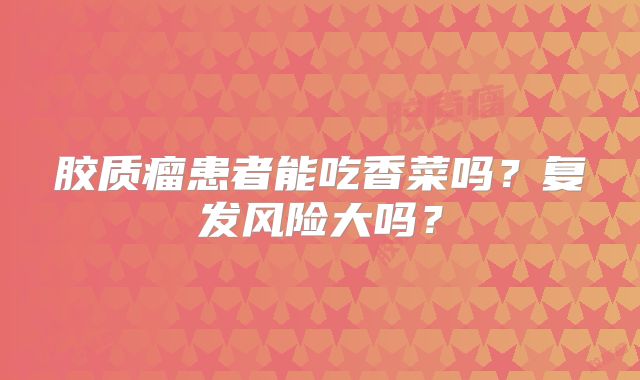 胶质瘤患者能吃香菜吗？复发风险大吗？