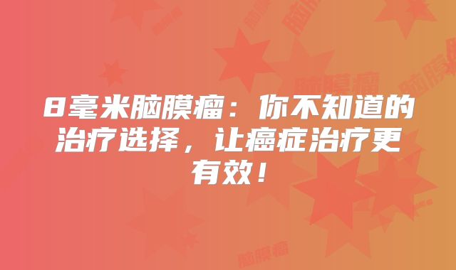 8毫米脑膜瘤：你不知道的治疗选择，让癌症治疗更有效！
