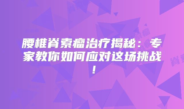 腰椎脊索瘤治疗揭秘：专家教你如何应对这场挑战！