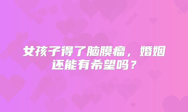女孩子得了脑膜瘤，婚姻还能有希望吗？