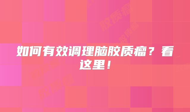 如何有效调理脑胶质瘤？看这里！