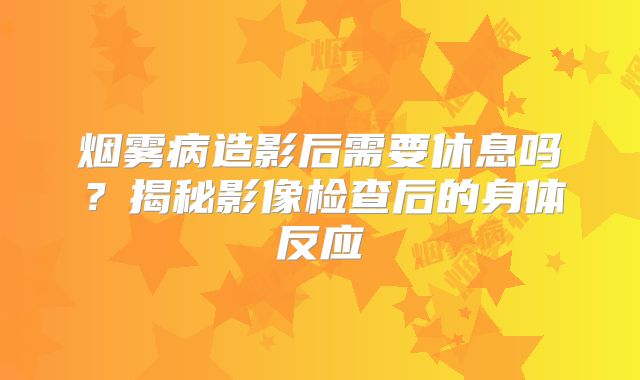 烟雾病造影后需要休息吗？揭秘影像检查后的身体反应