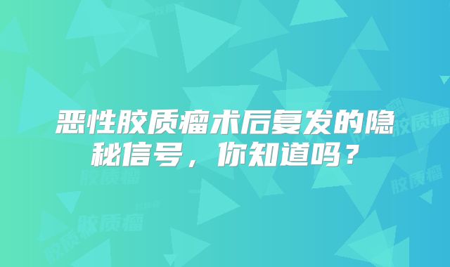 恶性胶质瘤术后复发的隐秘信号，你知道吗？
