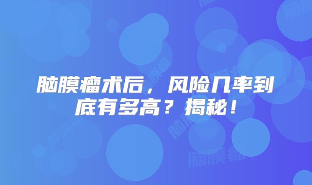 脑膜瘤术后，风险几率到底有多高？揭秘！