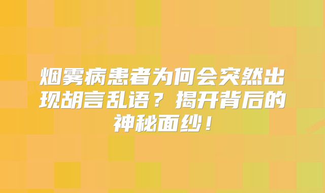 烟雾病患者为何会突然出现胡言乱语？揭开背后的神秘面纱！