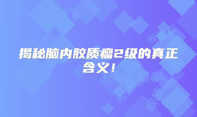 揭秘脑内胶质瘤2级的真正含义！