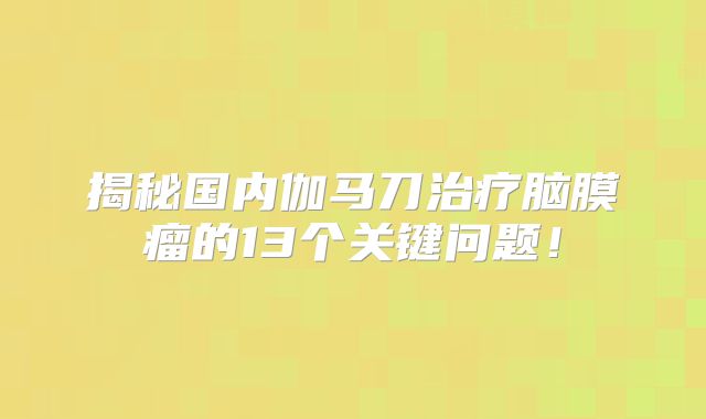 揭秘国内伽马刀治疗脑膜瘤的13个关键问题！