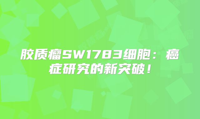 胶质瘤SW1783细胞：癌症研究的新突破！