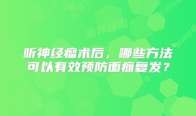 听神经瘤术后，哪些方法可以有效预防面瘫复发？