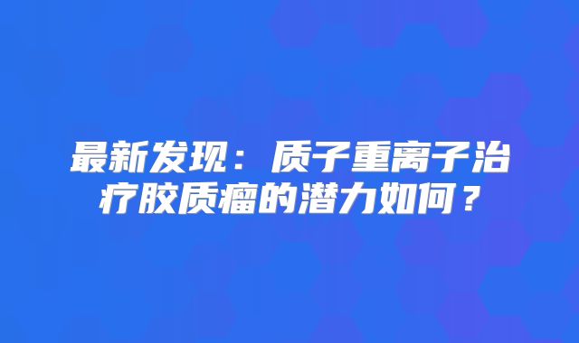 最新发现：质子重离子治疗胶质瘤的潜力如何？