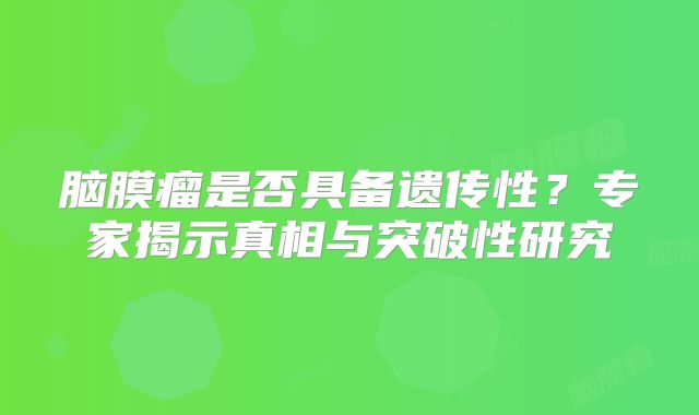 脑膜瘤是否具备遗传性？专家揭示真相与突破性研究