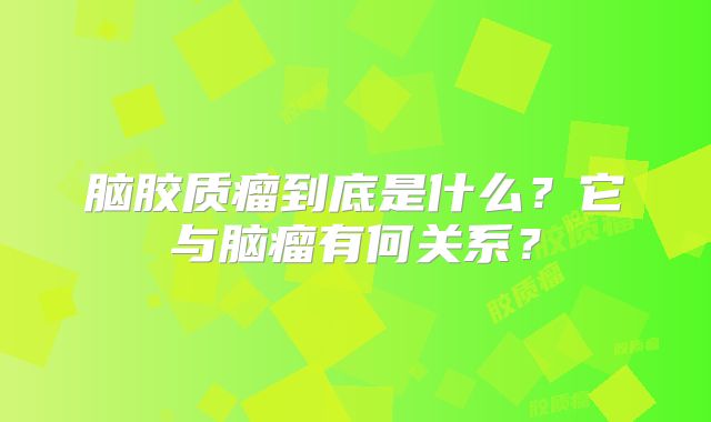 脑胶质瘤到底是什么？它与脑瘤有何关系？