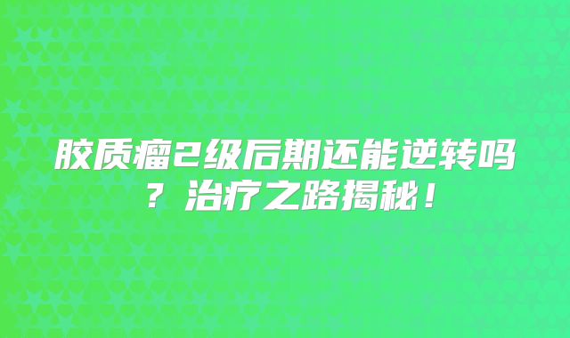 胶质瘤2级后期还能逆转吗？治疗之路揭秘！