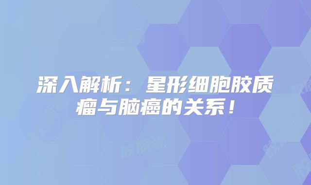 深入解析：星形细胞胶质瘤与脑癌的关系！