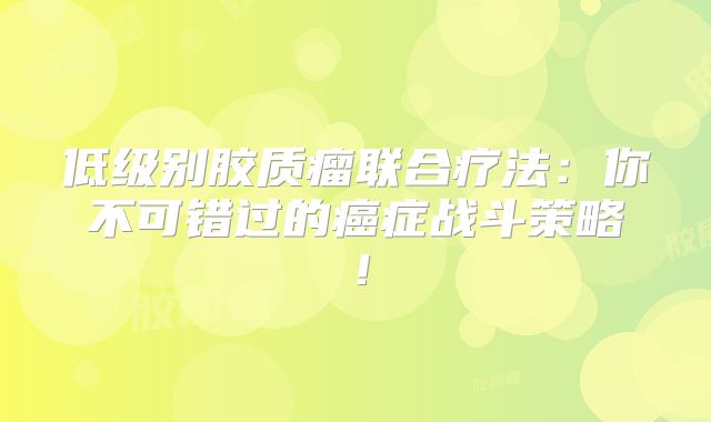 低级别胶质瘤联合疗法：你不可错过的癌症战斗策略！