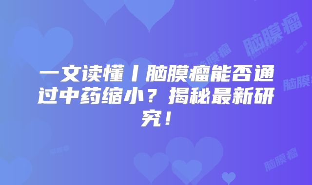 一文读懂丨脑膜瘤能否通过中药缩小？揭秘最新研究！