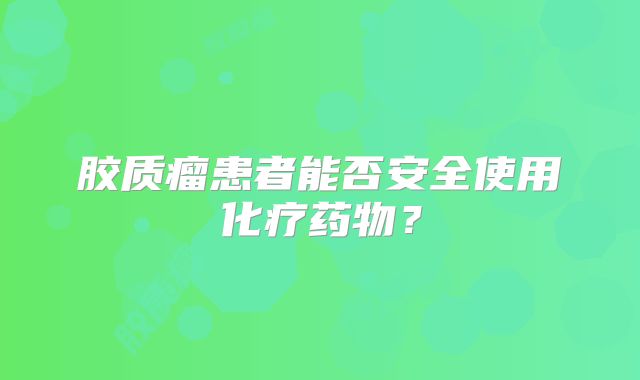 胶质瘤患者能否安全使用化疗药物？