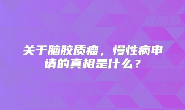 关于脑胶质瘤，慢性病申请的真相是什么？