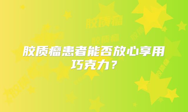 胶质瘤患者能否放心享用巧克力？