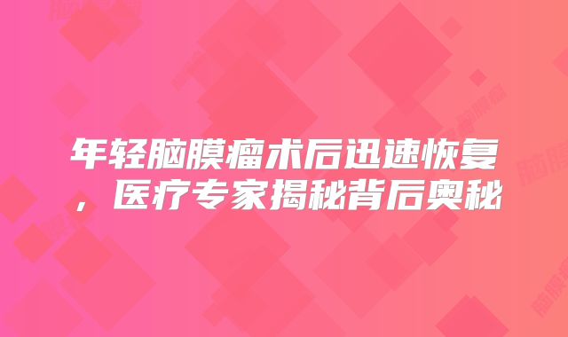 年轻脑膜瘤术后迅速恢复，医疗专家揭秘背后奥秘