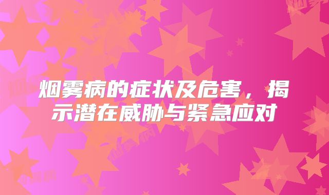 烟雾病的症状及危害，揭示潜在威胁与紧急应对