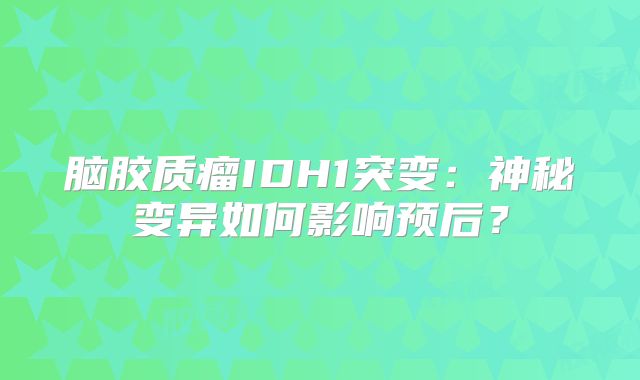 脑胶质瘤IDH1突变：神秘变异如何影响预后？