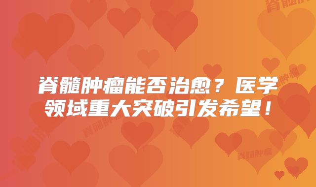 脊髓肿瘤能否治愈？医学领域重大突破引发希望！