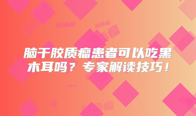 脑干胶质瘤患者可以吃黑木耳吗？专家解读技巧！