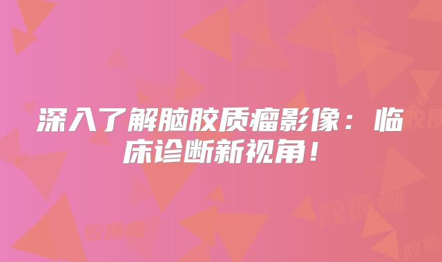 深入了解脑胶质瘤影像：临床诊断新视角！