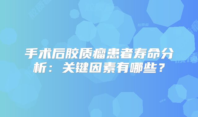 手术后胶质瘤患者寿命分析：关键因素有哪些？
