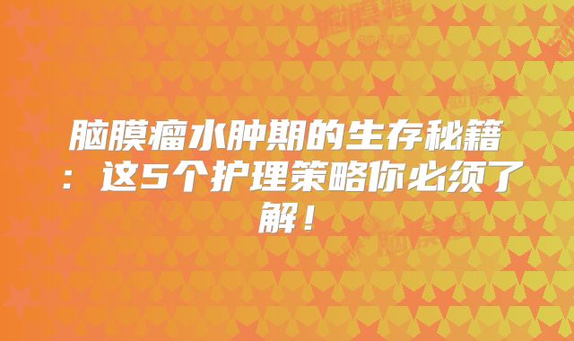 脑膜瘤水肿期的生存秘籍：这5个护理策略你必须了解！