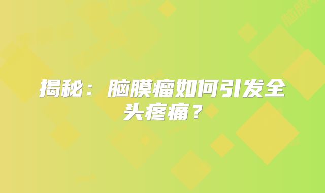 揭秘：脑膜瘤如何引发全头疼痛？