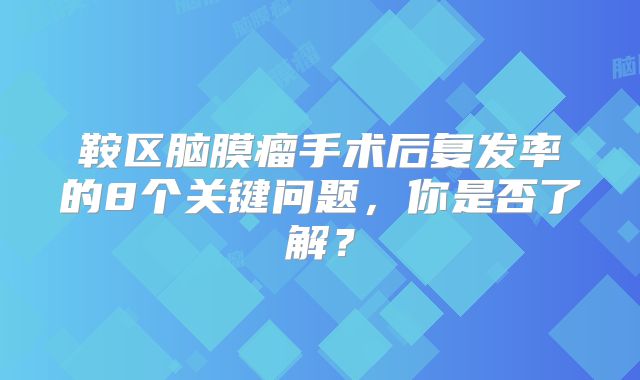 鞍区脑膜瘤手术后复发率的8个关键问题，你是否了解？