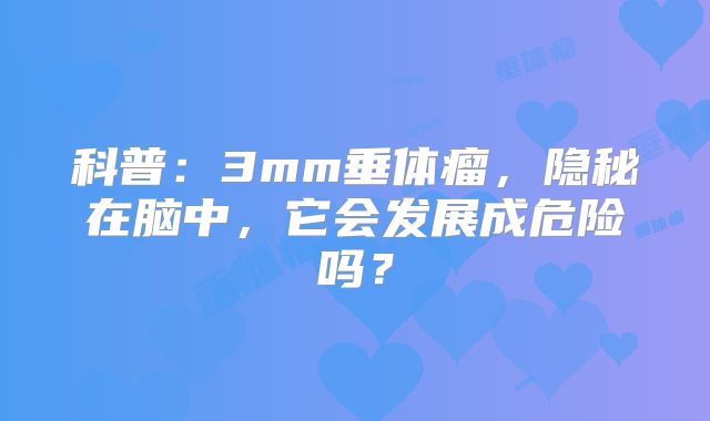 科普：3mm垂体瘤，隐秘在脑中，它会发展成危险吗？