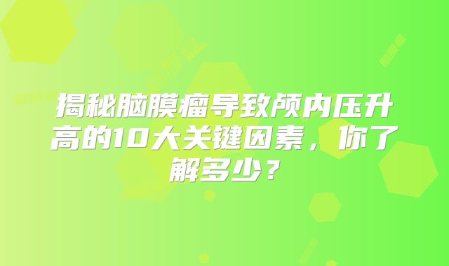 揭秘脑膜瘤导致颅内压升高的10大关键因素，你了解多少？