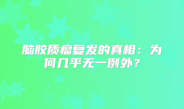 脑胶质瘤复发的真相：为何几乎无一例外？