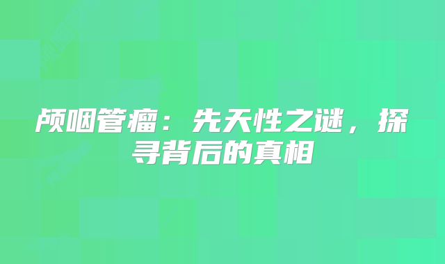 颅咽管瘤：先天性之谜，探寻背后的真相