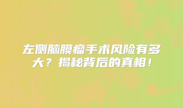 左侧脑膜瘤手术风险有多大？揭秘背后的真相！
