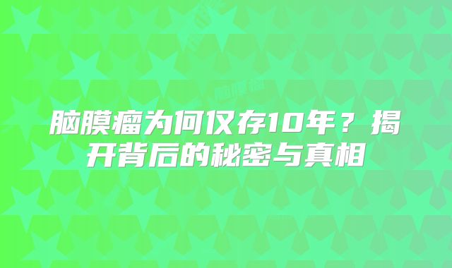 脑膜瘤为何仅存10年？揭开背后的秘密与真相